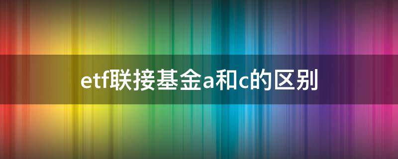 etf联接基金a和c的区别（etf联接a和etf联接c有什么区别）