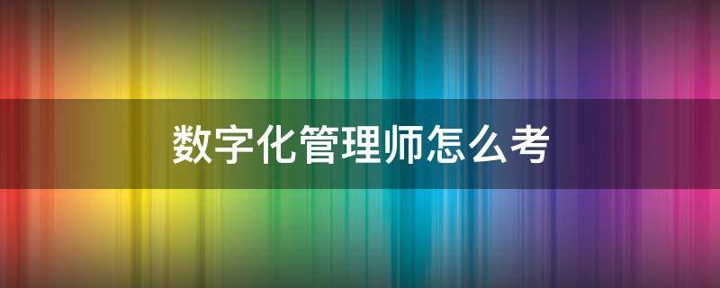 数字化管理师怎么考 数字化管理师怎么考取职称