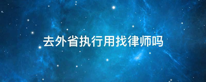 去外省执行用找律师吗（去外省执行用找律师吗多少钱）