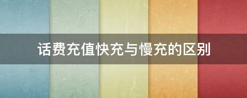 话费充值快充与慢充的区别 话费充值快充与慢充的区别在哪