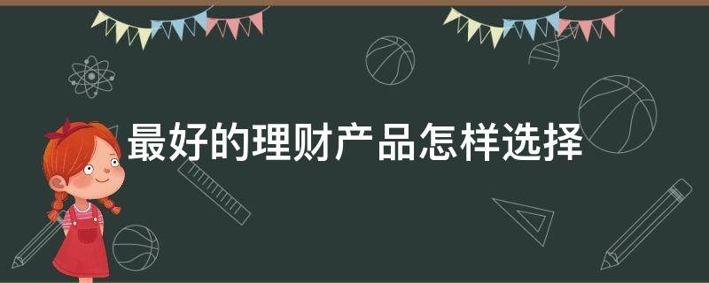 最好的理财产品怎样选择 最好的理财产品怎样选择呢