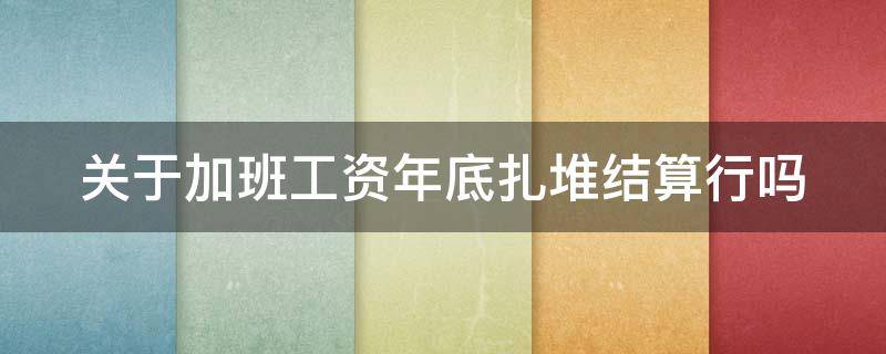 关于加班工资年底扎堆结算行吗 年底 加班