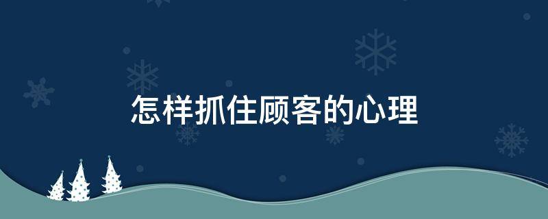 怎样抓住顾客的心理 怎样抓住顾客的心理变化