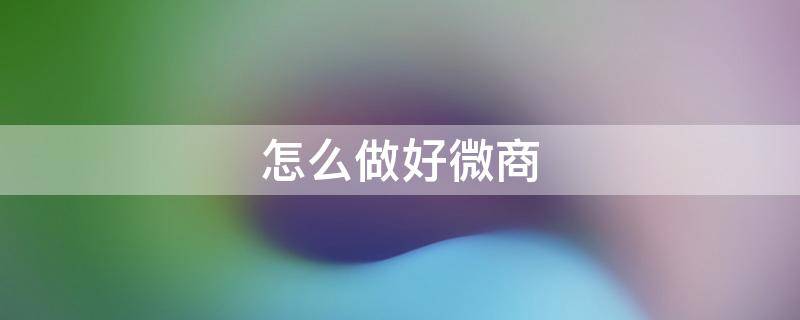 怎么做好微商 怎么做好微商相册