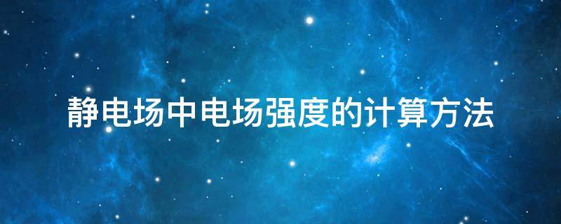 静电场中电场强度的计算方法 静电场中电场强度的计算方法有哪些