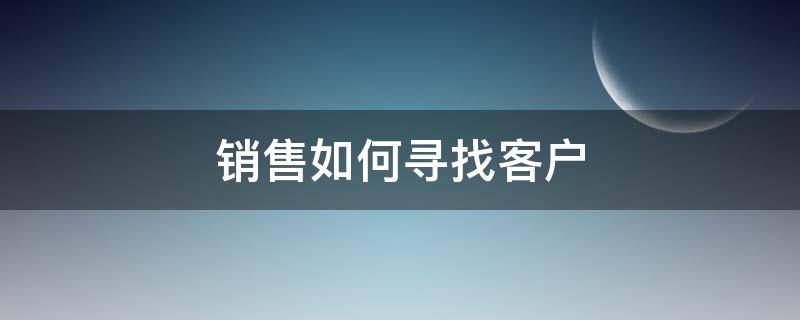 销售如何寻找客户 销售如何寻找客户资源