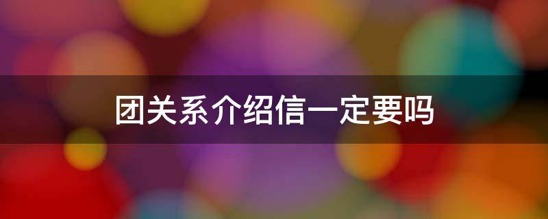 团关系介绍信一定要吗（团关系介绍信要回执吗）