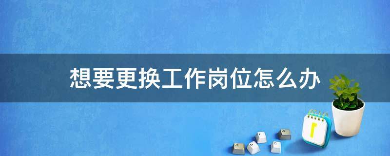 想要更换工作岗位怎么办（想要更换工作岗位怎么办呢）