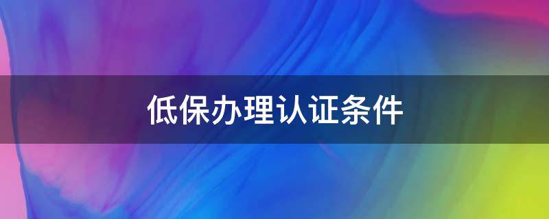 低保办理认证条件 低保办理认证条件是什么