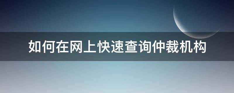 如何在网上快速查询仲裁机构（网上如何查询仲裁案件）