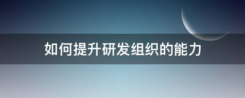 如何提升研发组织的能力（提升研发水平能力）