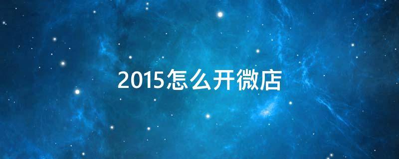 2015怎么开微店（怎么开通微店 需要什么步骤）