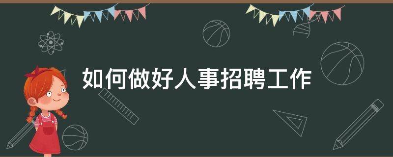 如何做好人事招聘工作（如何做好人力招聘工作）
