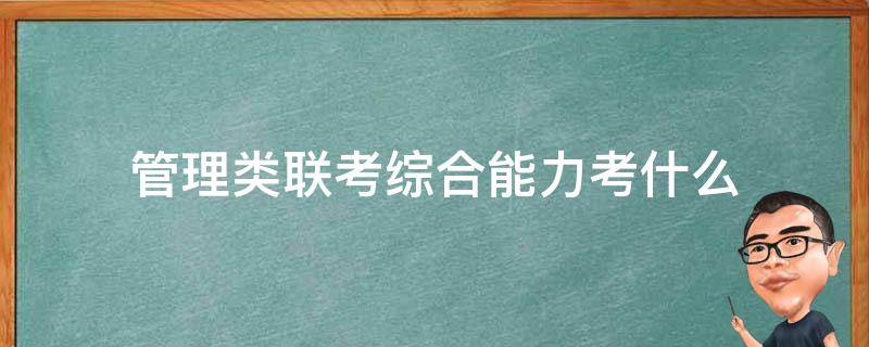 管理类联考综合能力考什么（管理类联考综合能力考什么科目）