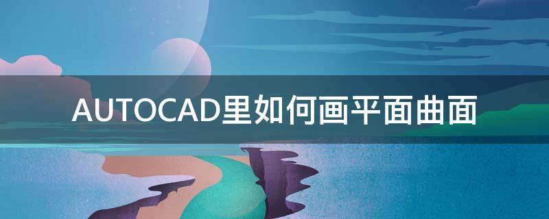 AUTOCAD里如何画平面曲面（cad平面曲面怎么用）