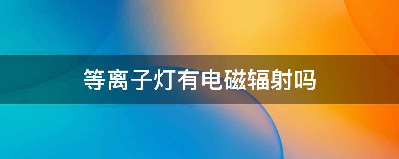等离子灯有电磁辐射吗（等离子灯工作原理）