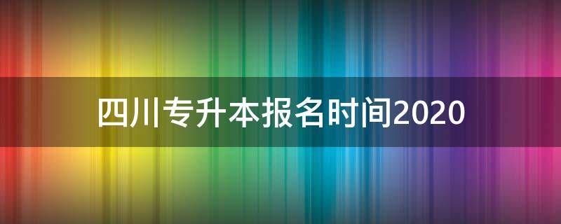 四川专升本报名时间2020 四川专升本报名时间2020下半年