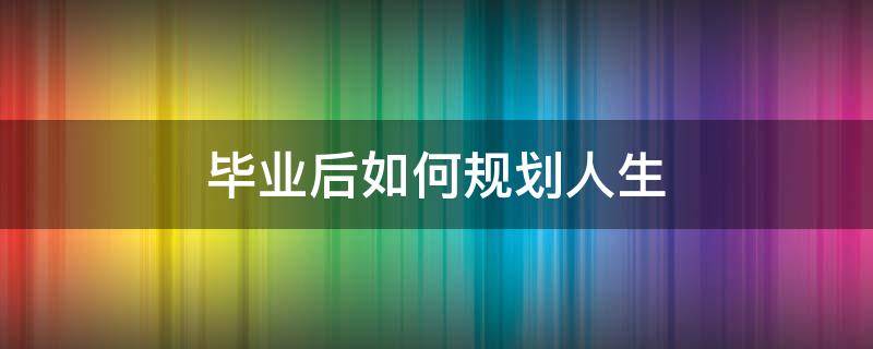 毕业后如何规划人生（毕业后怎么规划人生）