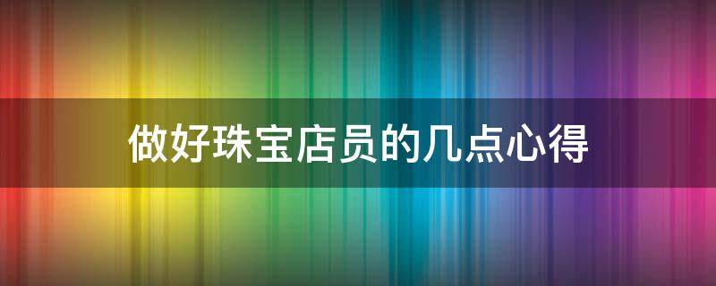 做好珠宝店员的几点心得 做珠宝店长的心得体会