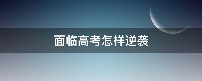 面临高考怎样逆袭 面临高考怎样逆袭作文
