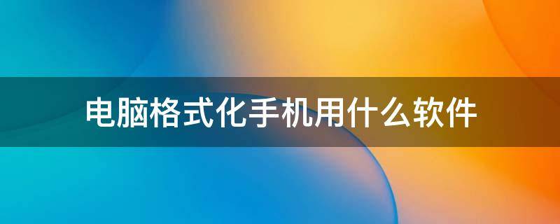 电脑格式化手机用什么软件 电脑格式化手机用什么软件好