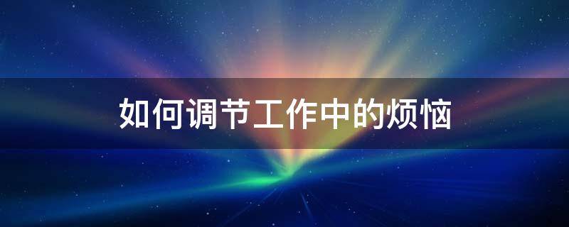 如何调节工作中的烦恼 在工作中如何调节所遇到的困扰