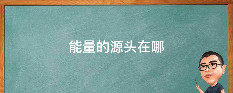 能量的源头在哪（能量来源于哪里）
