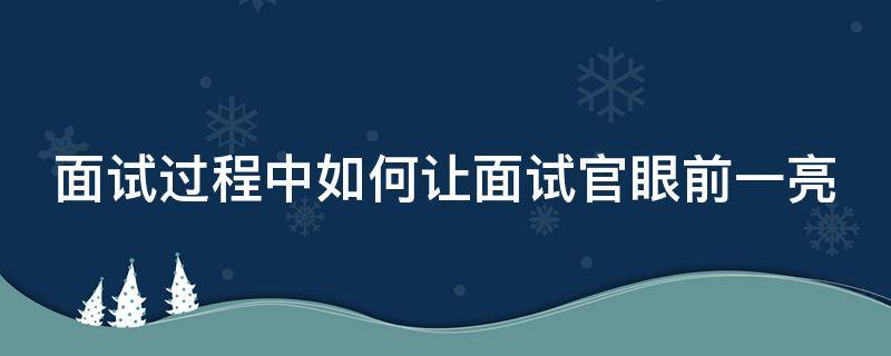 面试过程中如何让面试官眼前一亮（如何让面试官发现你的闪光点）