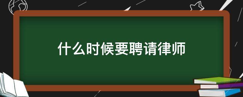 什么时候要聘请律师 什么时候要聘请律师的条件