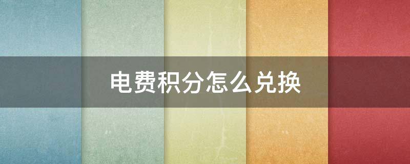 电费积分怎么兑换 电费积分怎么兑换成钱