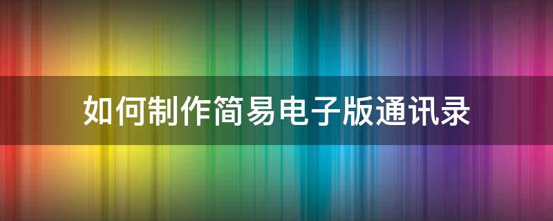 如何制作简易电子版通讯录（如何制作简易电子版通讯录）