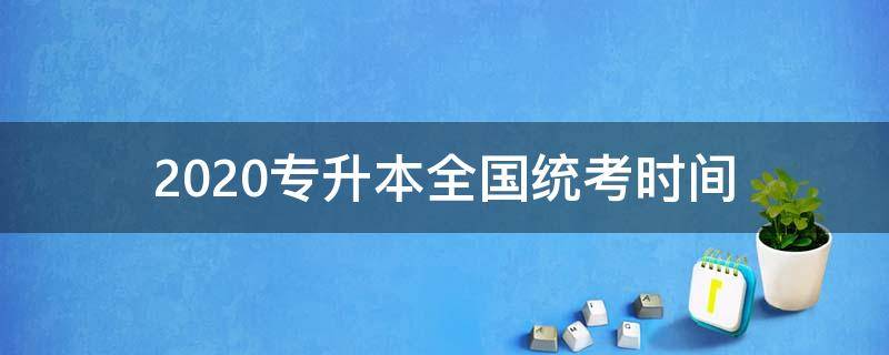 2020专升本全国统考时间（2020年全国专升本考试时间）