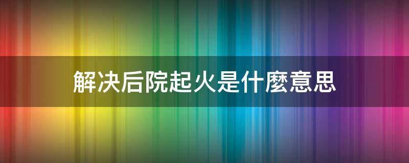 解决后院起火是什麼意思 后院起火指的是什么