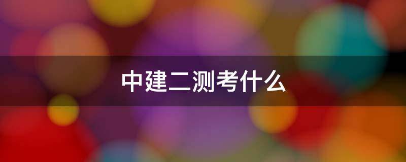 中建二测考什么 中建二测考什么知识