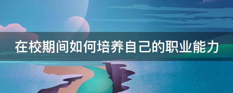 在校期间如何培养自己的职业能力（在校期间如何培养自己的职业能力英语作文）