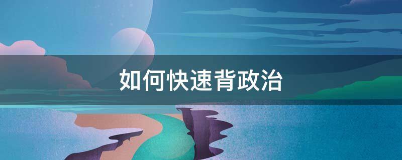 如何快速背政治（如何快速背政治提纲）
