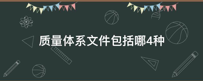 质量体系文件包括哪4种 质量体系文件包括哪4种类型