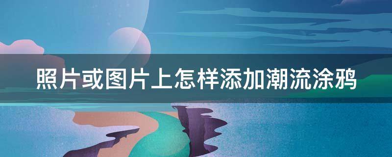 照片或图片上怎样添加潮流涂鸦（如何给照片加涂鸦）