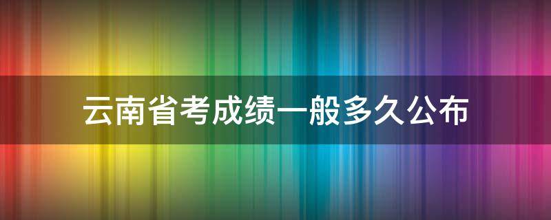 云南省考成绩一般多久公布（云南省考成绩一般多久公布2024年）