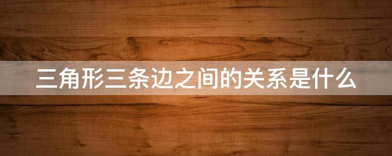 三角形三条边之间的关系是什么（三角形三条边之间的关系是什么样的）