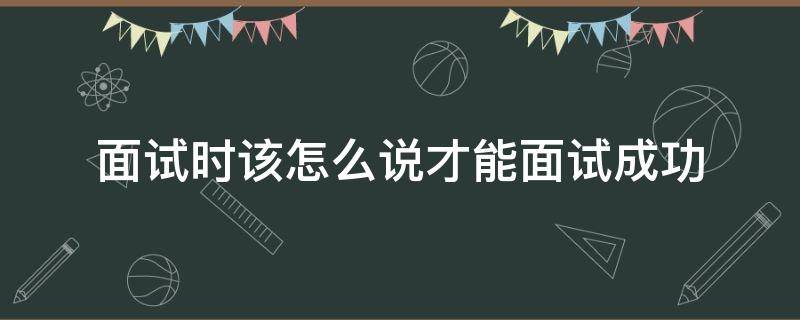 面试时该怎么说才能面试成功（面试时该怎么说才能面试成功的话）