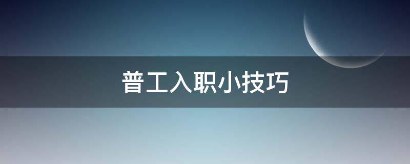 普工入职小技巧 普工入职小技巧有哪些