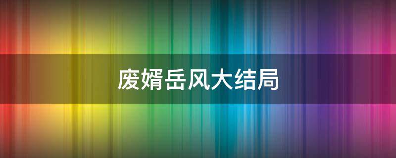 废婿岳风大结局 废胥岳风小说废婿岳风