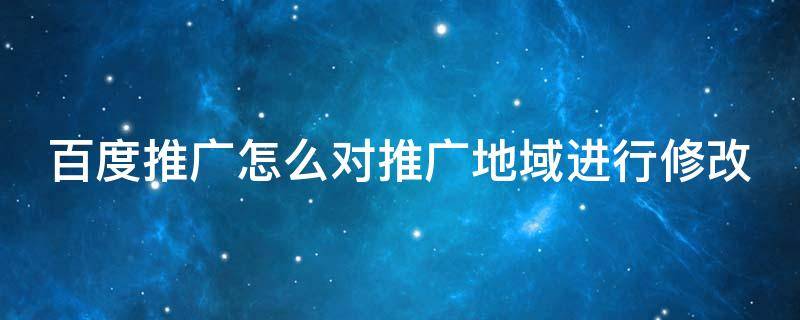 百度推广怎么对推广地域进行修改 百度推广修改推广时段