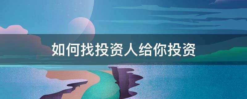 如何找投资人给你投资 如何找投资人给你投资项目