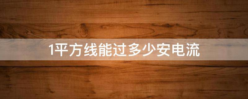 1平方线能过多少安电流 1平方的线能通过多大的电流