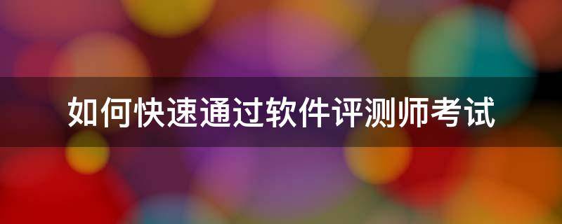 如何快速通过软件评测师考试（软件评测师在哪里报名）
