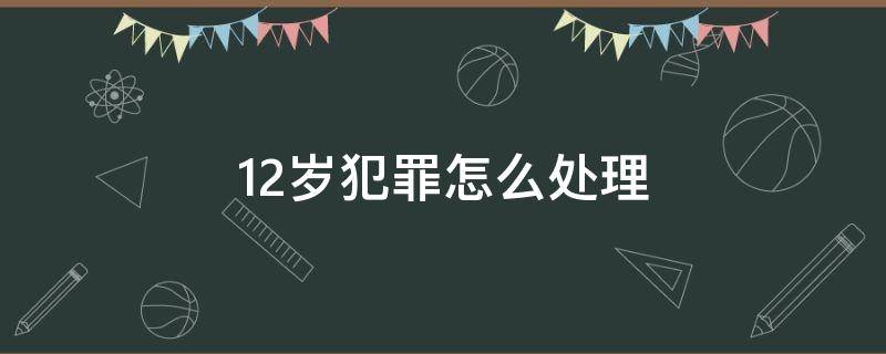 12岁犯罪怎么处理 12岁犯罪会怎么样