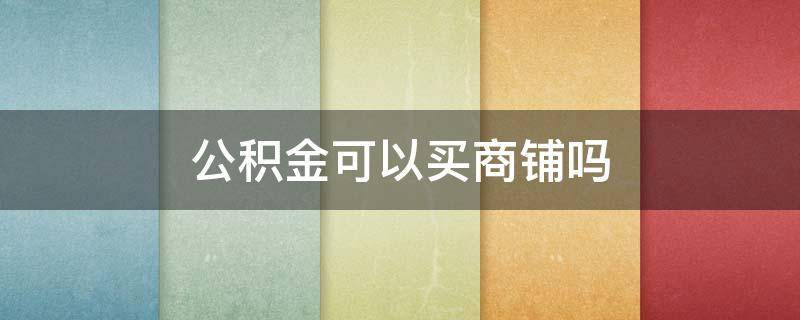 公积金可以买商铺吗（公积金买二手房利弊）