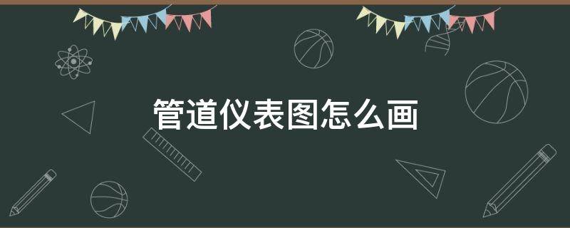 管道仪表图怎么画 管道仪表图怎么画出来